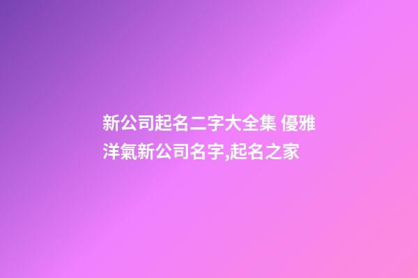 新公司起名二字大全集 優雅洋氣新公司名字,起名之家-第1張-公司起名-玄機派